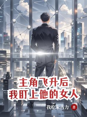 主角飞升后，我盯上他的女人